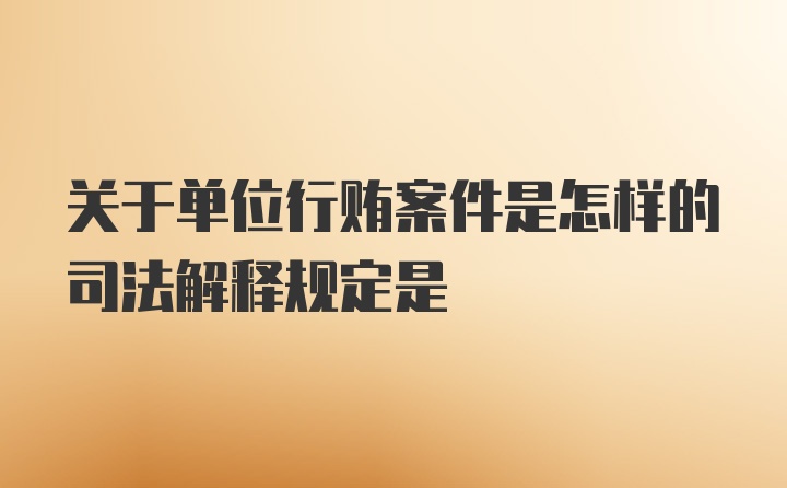 关于单位行贿案件是怎样的司法解释规定是