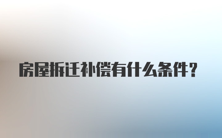 房屋拆迁补偿有什么条件？