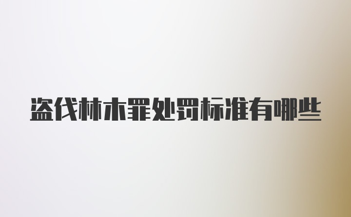 盗伐林木罪处罚标准有哪些