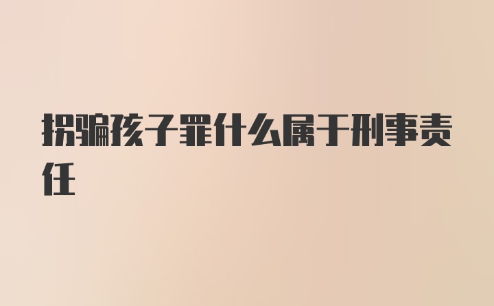 拐骗孩子罪什么属于刑事责任