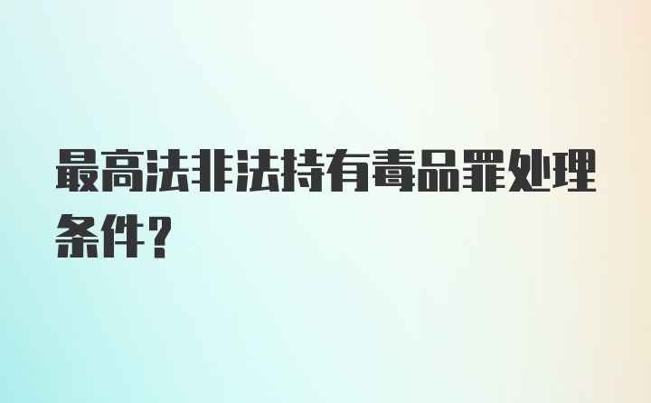 最高法非法持有毒品罪处理条件?