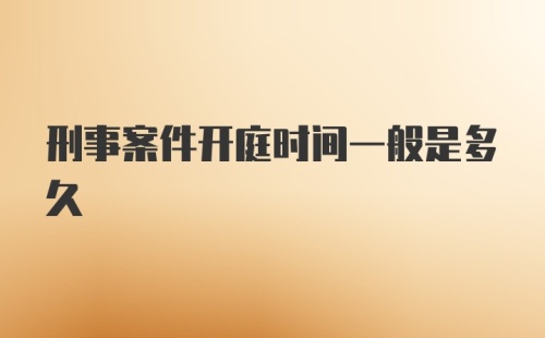 刑事案件开庭时间一般是多久