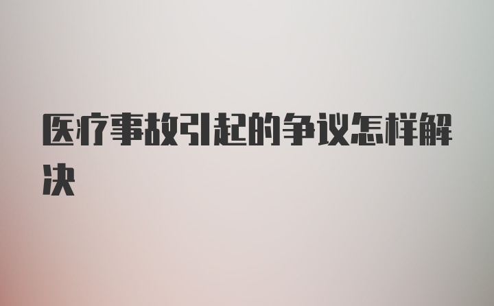 医疗事故引起的争议怎样解决