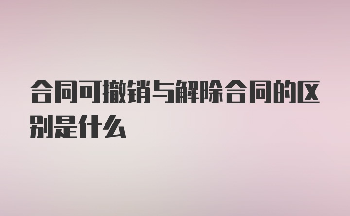 合同可撤销与解除合同的区别是什么