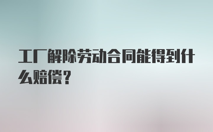 工厂解除劳动合同能得到什么赔偿？