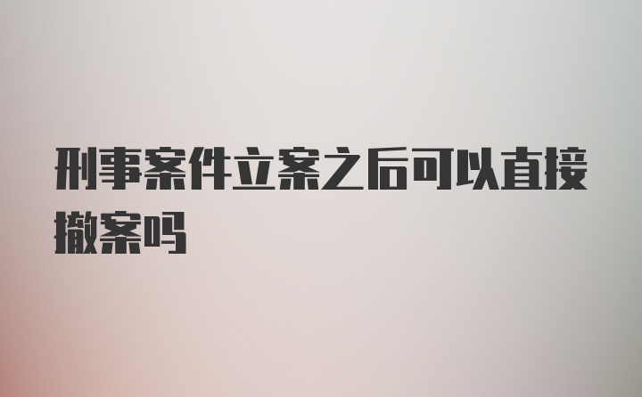 刑事案件立案之后可以直接撤案吗