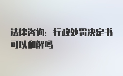 法律咨询:行政处罚决定书可以和解吗