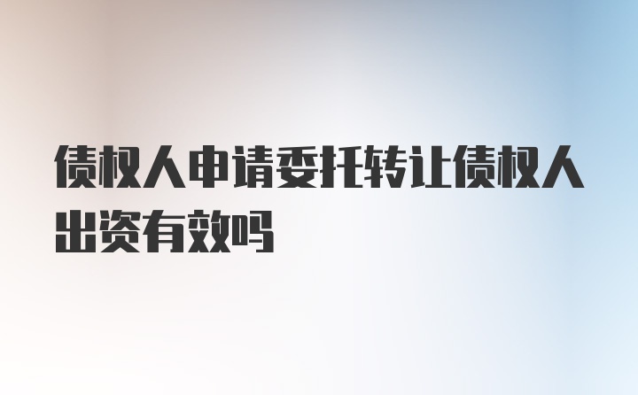 债权人申请委托转让债权人出资有效吗