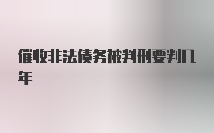 催收非法债务被判刑要判几年