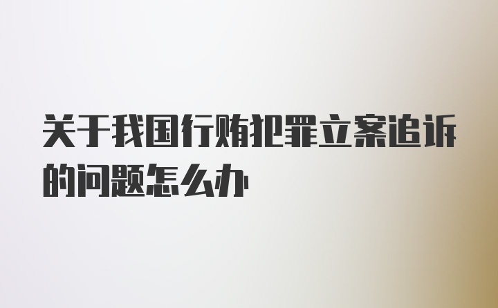 关于我国行贿犯罪立案追诉的问题怎么办