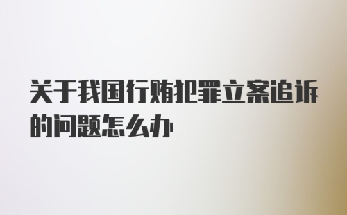 关于我国行贿犯罪立案追诉的问题怎么办