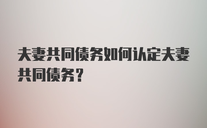 夫妻共同债务如何认定夫妻共同债务？