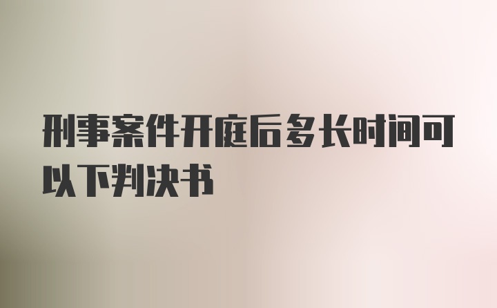 刑事案件开庭后多长时间可以下判决书