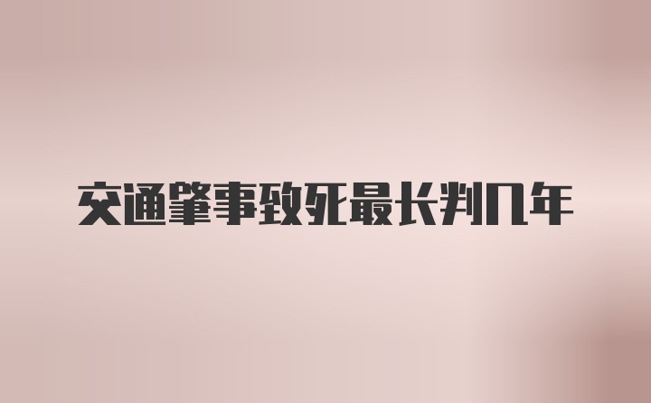 交通肇事致死最长判几年