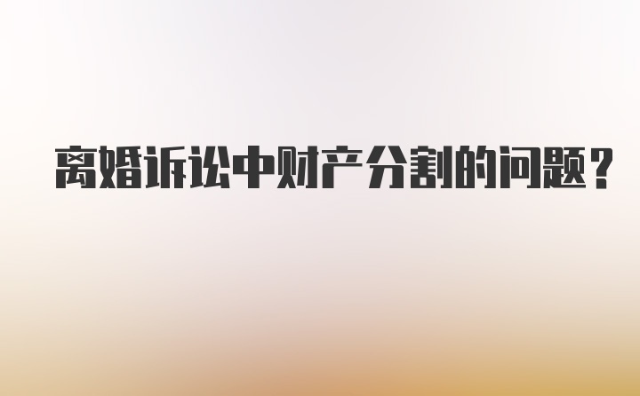 离婚诉讼中财产分割的问题？