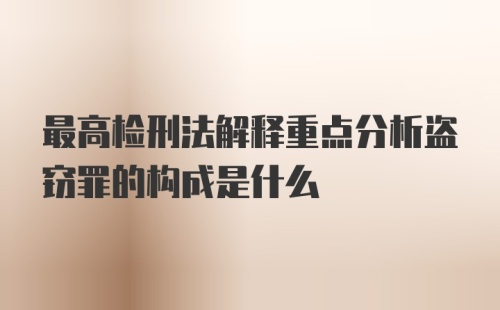 最高检刑法解释重点分析盗窃罪的构成是什么