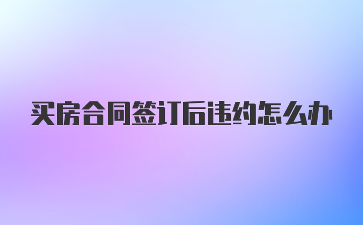 买房合同签订后违约怎么办