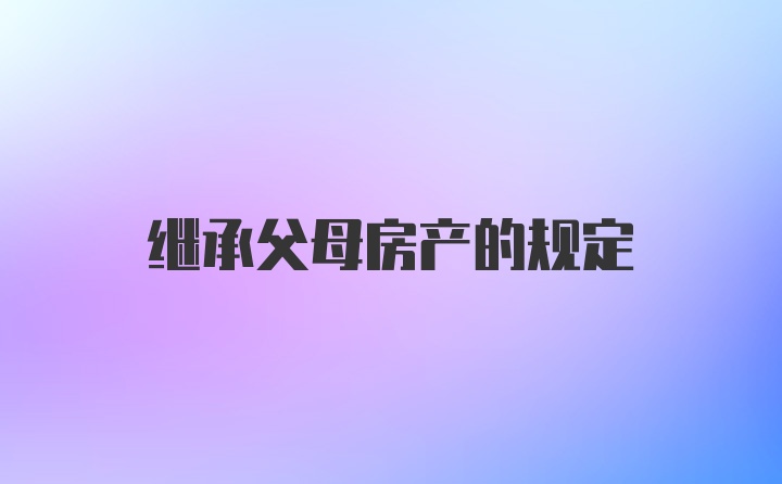 继承父母房产的规定