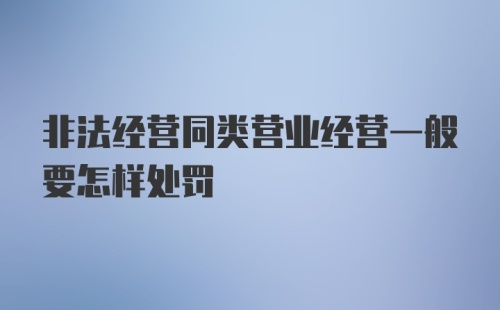 非法经营同类营业经营一般要怎样处罚