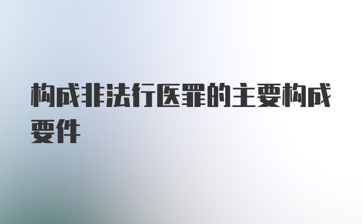 构成非法行医罪的主要构成要件