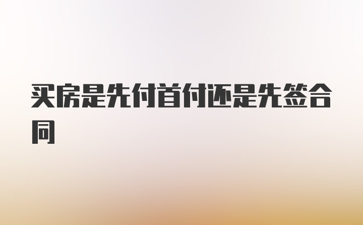 买房是先付首付还是先签合同