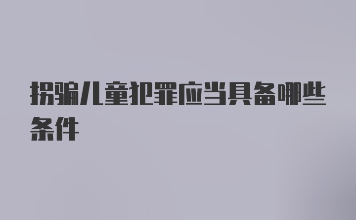 拐骗儿童犯罪应当具备哪些条件