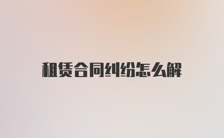 租赁合同纠纷怎么解