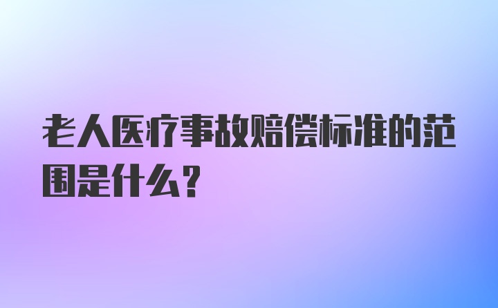 老人医疗事故赔偿标准的范围是什么?