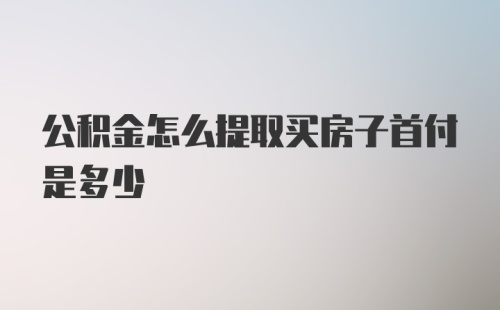 公积金怎么提取买房子首付是多少