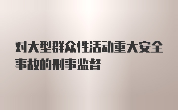 对大型群众性活动重大安全事故的刑事监督