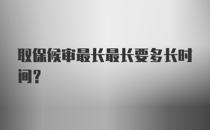 取保候审最长最长要多长时间？