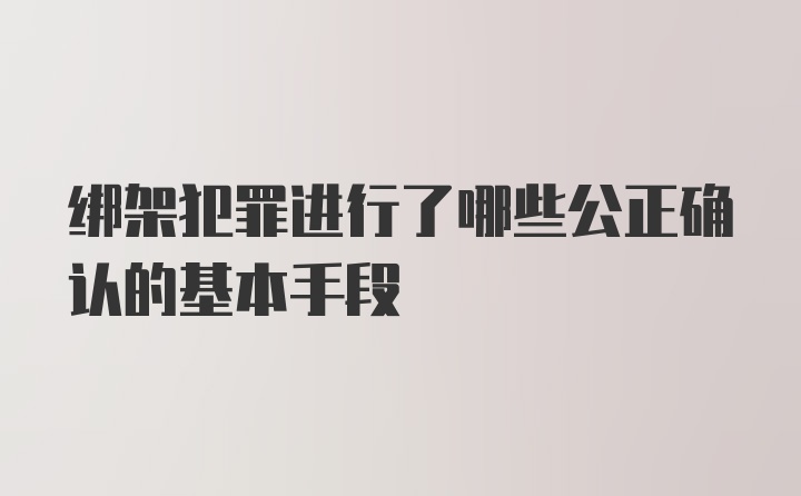 绑架犯罪进行了哪些公正确认的基本手段