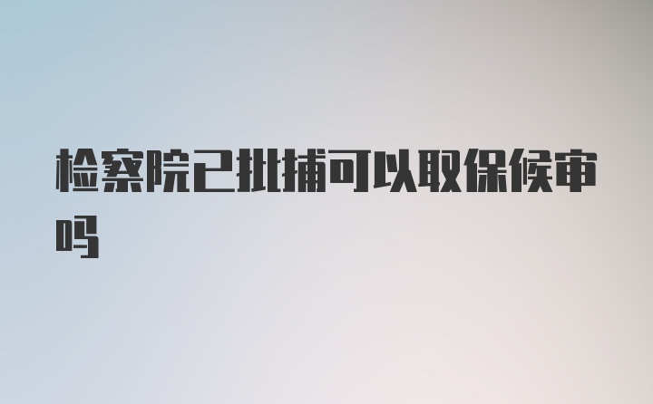 检察院已批捕可以取保候审吗