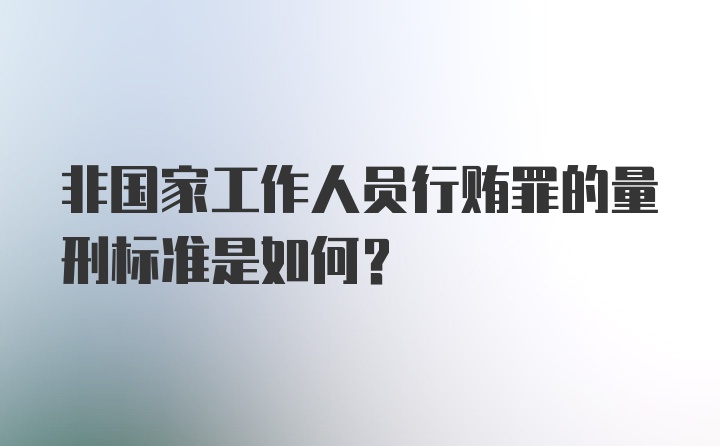 非国家工作人员行贿罪的量刑标准是如何？