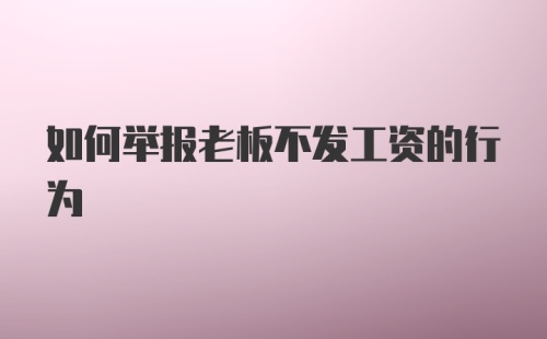 如何举报老板不发工资的行为