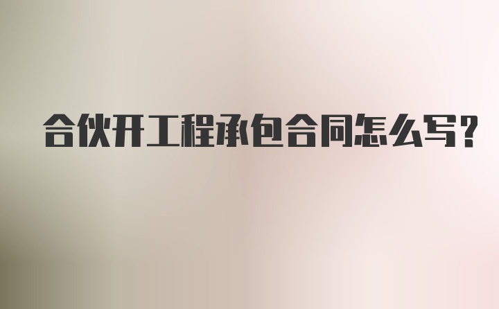 合伙开工程承包合同怎么写？