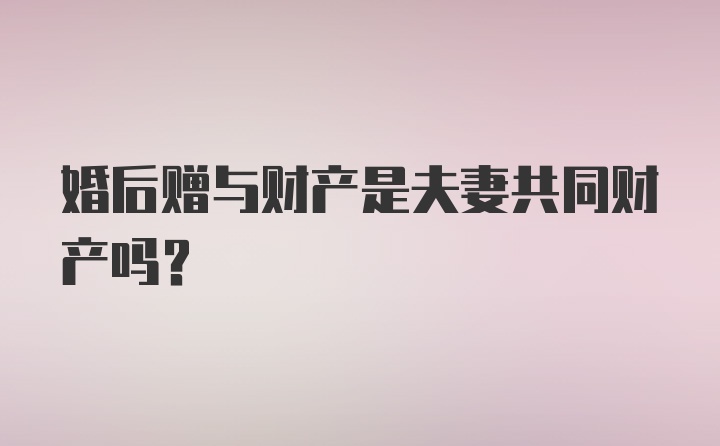 婚后赠与财产是夫妻共同财产吗？