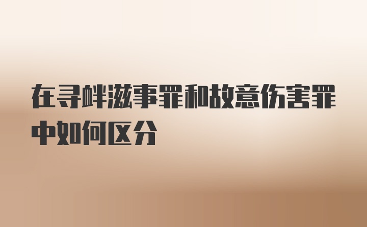 在寻衅滋事罪和故意伤害罪中如何区分