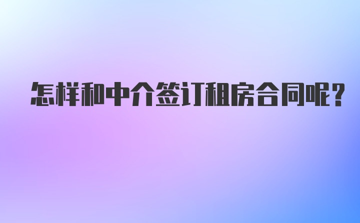 怎样和中介签订租房合同呢？