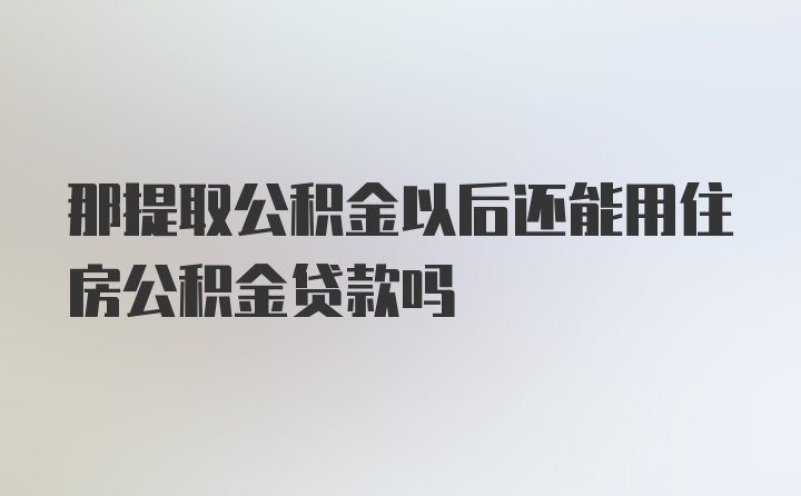 那提取公积金以后还能用住房公积金贷款吗