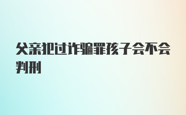 父亲犯过诈骗罪孩子会不会判刑