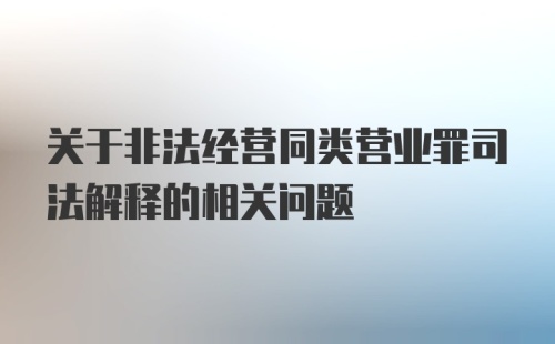 关于非法经营同类营业罪司法解释的相关问题