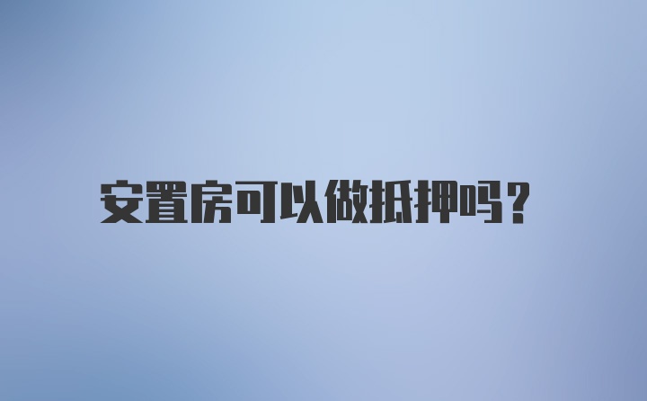 安置房可以做抵押吗？