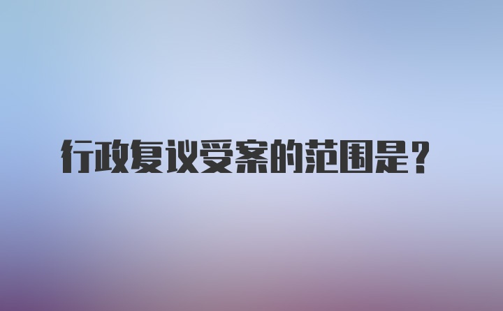 行政复议受案的范围是？