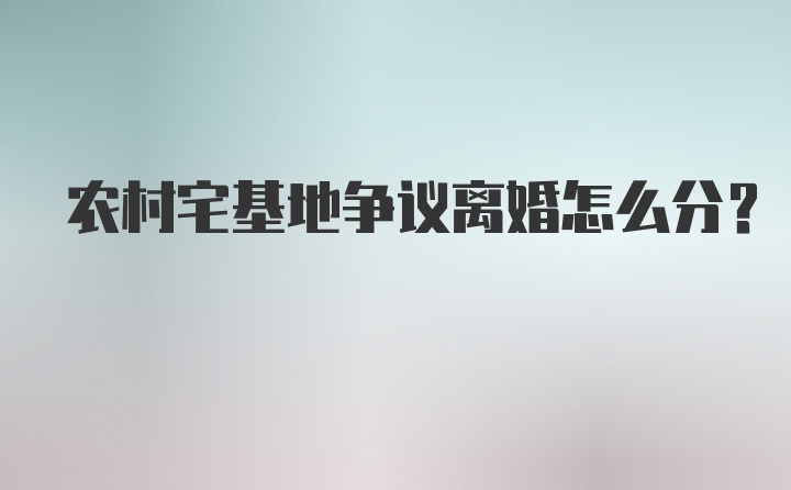 农村宅基地争议离婚怎么分？