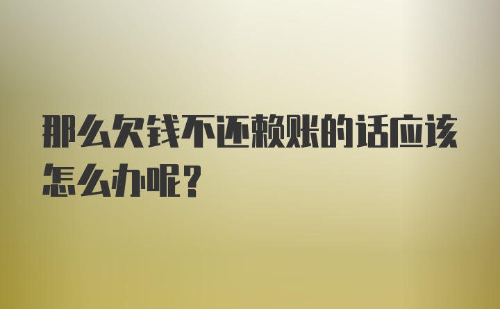 那么欠钱不还赖账的话应该怎么办呢？