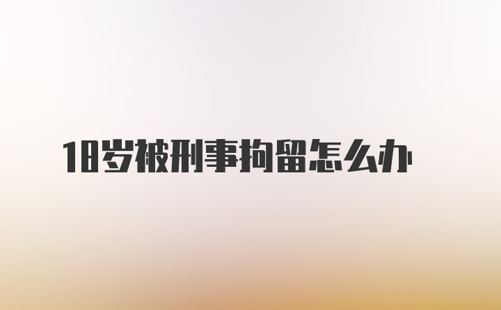 18岁被刑事拘留怎么办