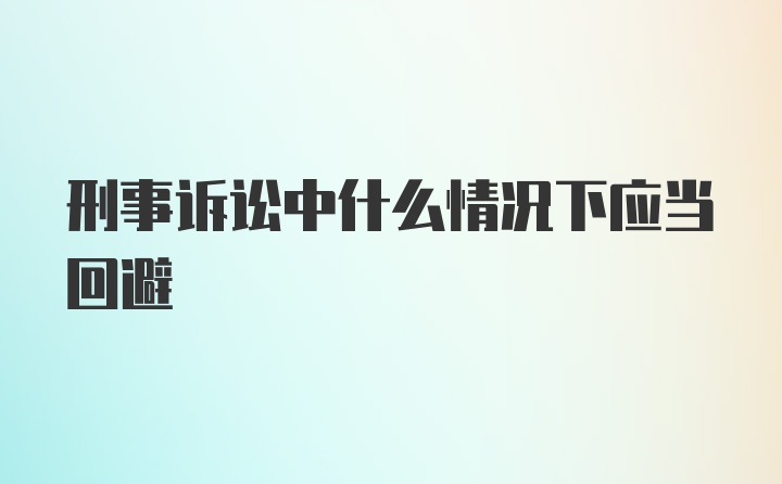 刑事诉讼中什么情况下应当回避