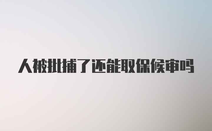 人被批捕了还能取保候审吗