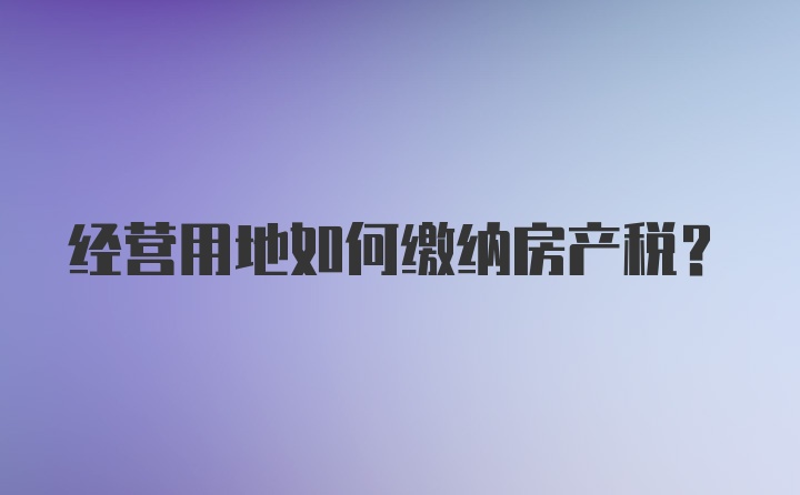 经营用地如何缴纳房产税？